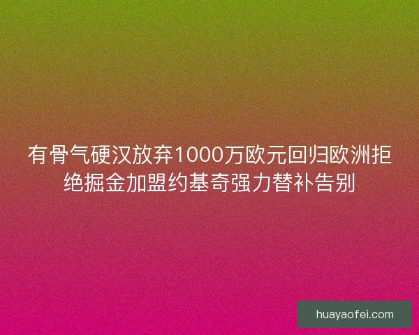 有骨气硬汉放弃1000万欧元回归欧洲拒绝掘金加盟约基奇强力替补告别