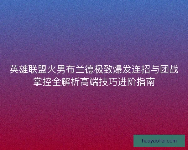 英雄联盟火男布兰德极致爆发连招与团战掌控全解析高端技巧进阶指南