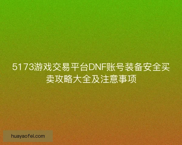 5173游戏交易平台DNF账号装备安全买卖攻略大全及注意事项