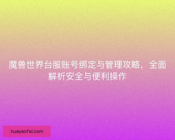 魔兽世界台服账号绑定与管理攻略，全面解析安全与便利操作