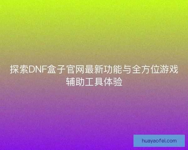 探索DNF盒子官网最新功能与全方位游戏辅助工具体验