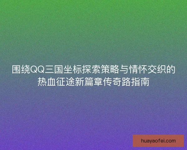 围绕QQ三国坐标探索策略与情怀交织的热血征途新篇章传奇路指南