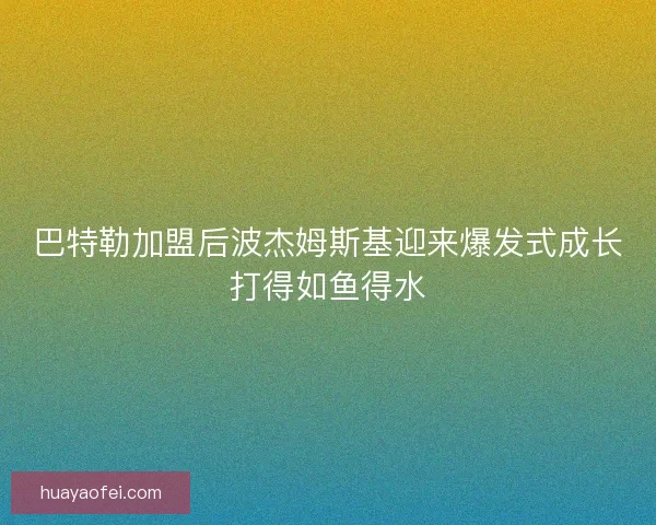 巴特勒加盟后波杰姆斯基迎来爆发式成长打得如鱼得水