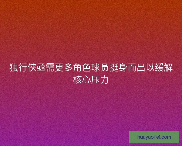 独行侠亟需更多角色球员挺身而出以缓解核心压力