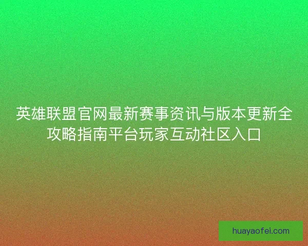 英雄联盟官网最新赛事资讯与版本更新全攻略指南平台玩家互动社区入口