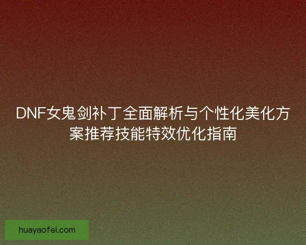 DNF女鬼剑补丁全面解析与个性化美化方案推荐技能特效优化指南